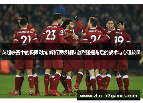 英超联赛中的极限对抗 解析顶级球队激烈碰撞背后的战术与心理较量
