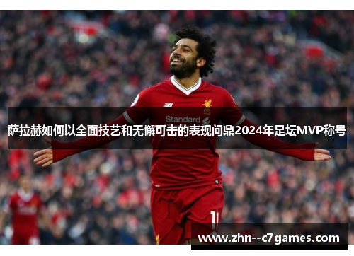 萨拉赫如何以全面技艺和无懈可击的表现问鼎2024年足坛MVP称号
