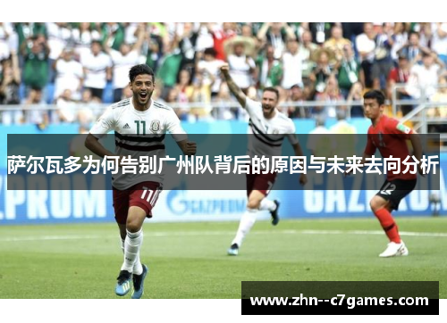 萨尔瓦多为何告别广州队背后的原因与未来去向分析