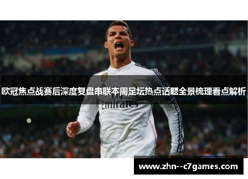 欧冠焦点战赛后深度复盘串联本周足坛热点话题全景梳理看点解析