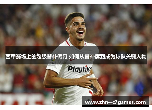 西甲赛场上的超级替补传奇 如何从替补席到成为球队关键人物