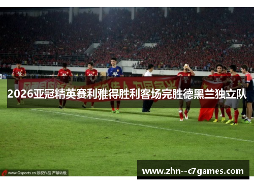 2026亚冠精英赛利雅得胜利客场完胜德黑兰独立队
