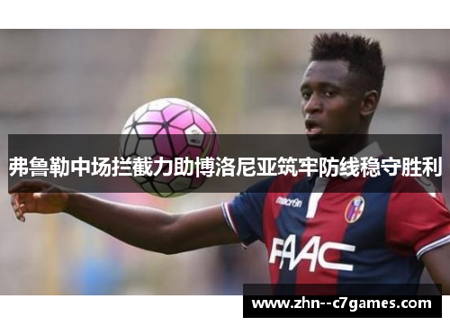 弗鲁勒中场拦截力助博洛尼亚筑牢防线稳守胜利