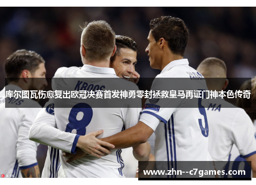 库尔图瓦伤愈复出欧冠决赛首发神勇零封拯救皇马再证门神本色传奇