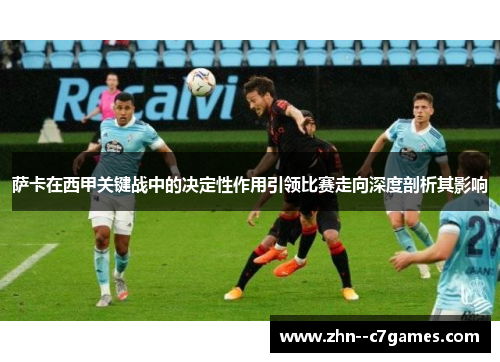 萨卡在西甲关键战中的决定性作用引领比赛走向深度剖析其影响