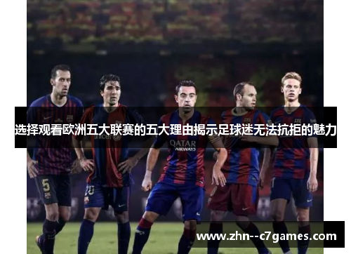 选择观看欧洲五大联赛的五大理由揭示足球迷无法抗拒的魅力