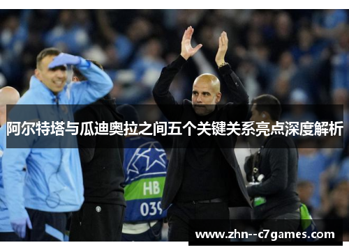 阿尔特塔与瓜迪奥拉之间五个关键关系亮点深度解析