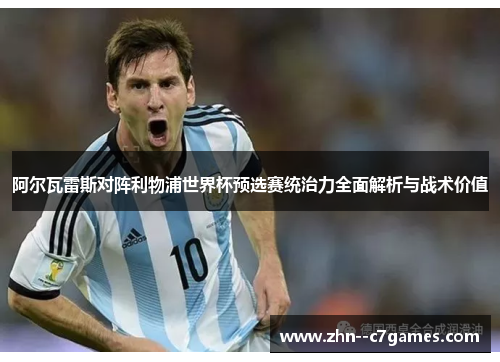 阿尔瓦雷斯对阵利物浦世界杯预选赛统治力全面解析与战术价值